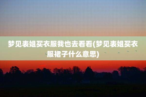 梦见表姐买衣服我也去看看(梦见表姐买衣服裙子什么意思)