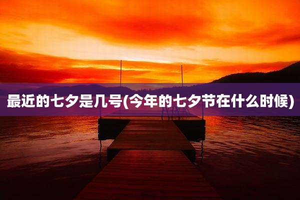 最近的七夕是几号(今年的七夕节在什么时候)