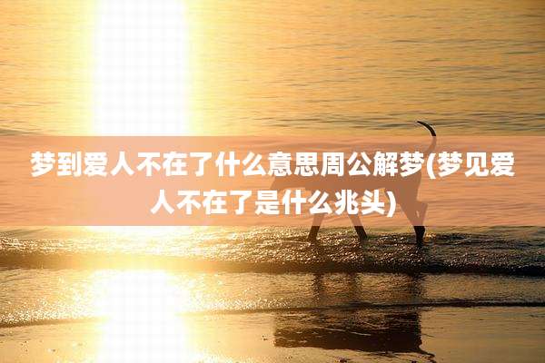 梦到爱人不在了什么意思周公解梦(梦见爱人不在了是什么兆头)