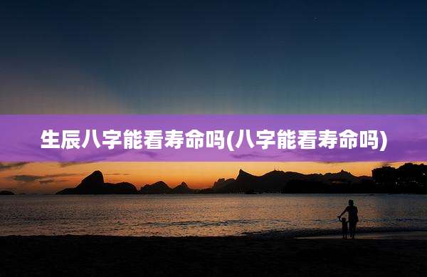 生辰八字能看寿命吗(八字能看寿命吗)
