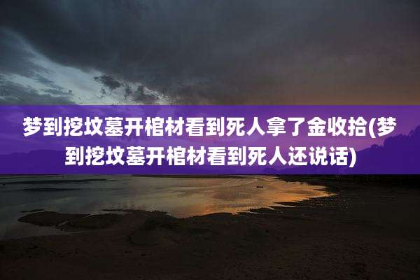 梦到挖坟墓开棺材看到死人拿了金收拾(梦到挖坟墓开棺材看到死人还说话)