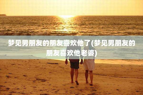梦见男朋友的朋友喜欢他了(梦见男朋友的朋友喜欢他老婆)