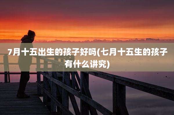 7月十五出生的孩子好吗(七月十五生的孩子有什么讲究)