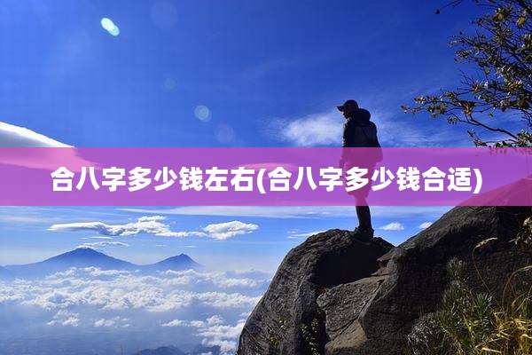 合八字多少钱左右(合八字多少钱合适)