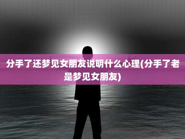 分手了还梦见女朋友说明什么心理(分手了老是梦见女朋友)