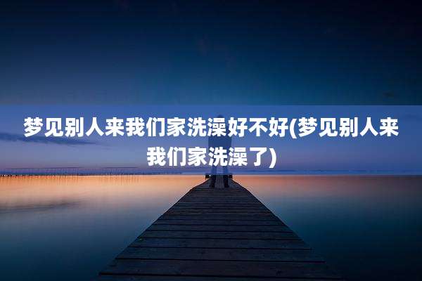 梦见别人来我们家洗澡好不好(梦见别人来我们家洗澡了)