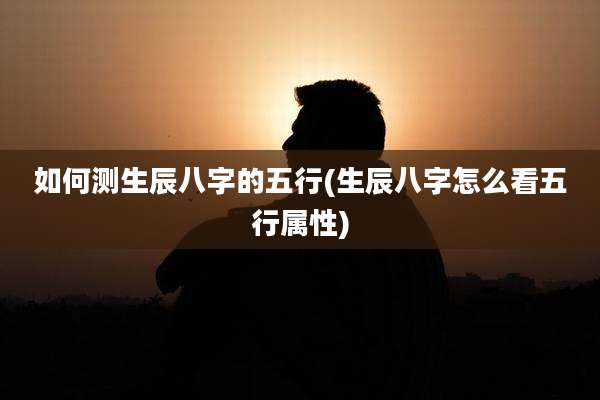 如何测生辰八字的五行(生辰八字怎么看五行属性)