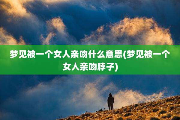 梦见被一个女人亲吻什么意思(梦见被一个女人亲吻脖子)