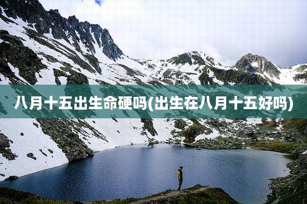 八月十五出生命硬吗(出生在八月十五好吗)