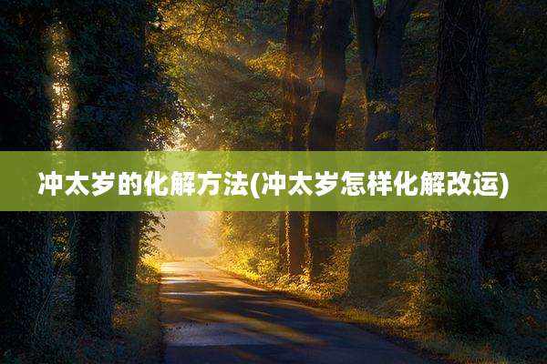 冲太岁的化解方法(冲太岁怎样化解改运)