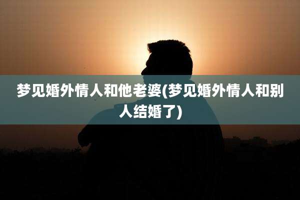 梦见婚外情人和他老婆(梦见婚外情人和别人结婚了)