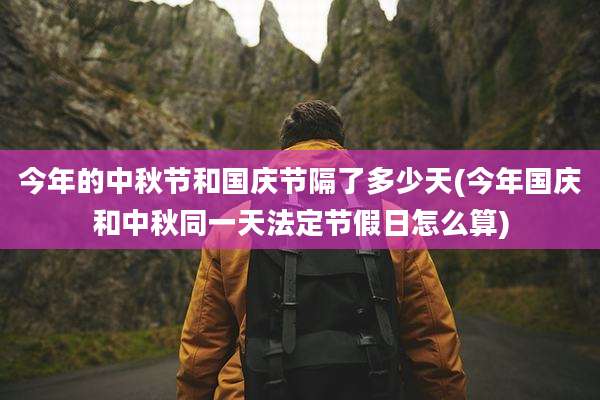 今年的中秋节和国庆节隔了多少天(今年国庆和中秋同一天法定节假日怎么算)