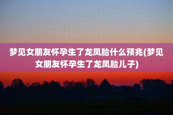 梦见女朋友怀孕生了龙凤胎什么预兆(梦见女朋友怀孕生了龙凤胎儿子)