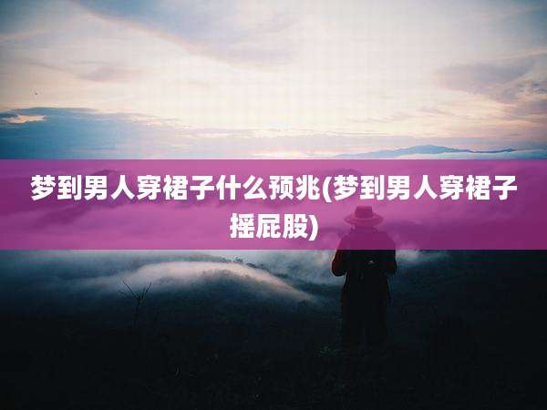 梦到男人穿裙子什么预兆(梦到男人穿裙子摇屁股)