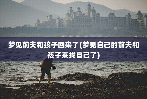 梦见前夫和孩子回来了(梦见自己的前夫和孩子来找自己了)