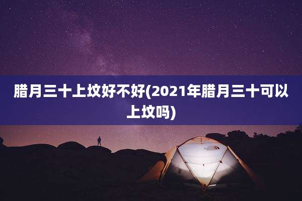 腊月三十上坟好不好(2021年腊月三十可以上坟吗)
