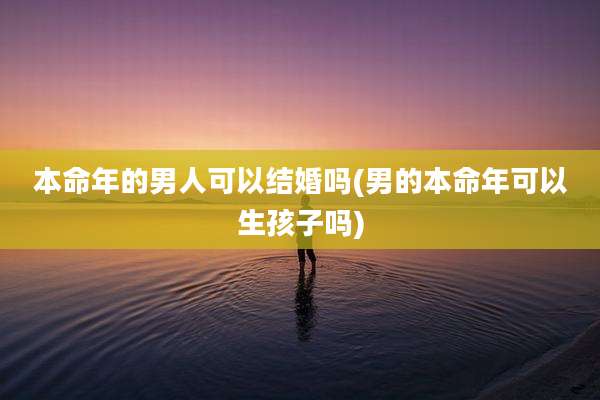 本命年的男人可以结婚吗(男的本命年可以生孩子吗)