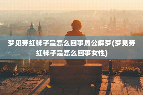梦见穿红袜子是怎么回事周公解梦(梦见穿红袜子是怎么回事女性)