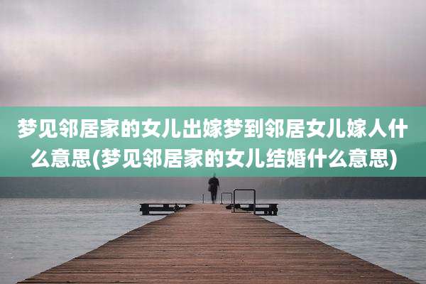 梦见邻居家的女儿出嫁梦到邻居女儿嫁人什么意思(梦见邻居家的女儿结婚什么意思)