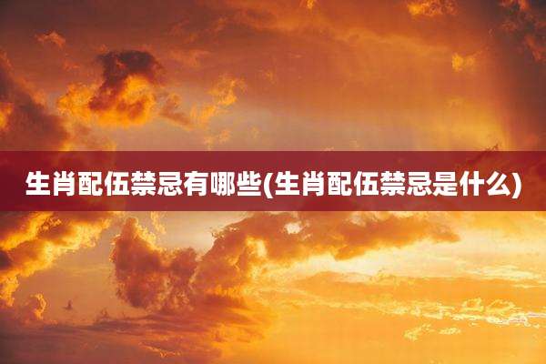 生肖配伍禁忌有哪些(生肖配伍禁忌是什么)