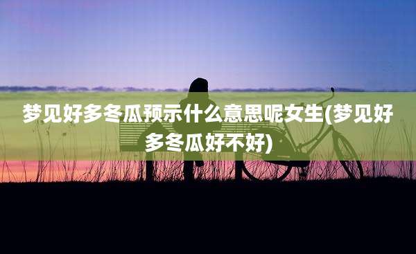 梦见好多冬瓜预示什么意思呢女生(梦见好多冬瓜好不好)