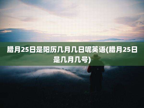 腊月25日是阳历几月几日呢英语(腊月25日是几月几号)