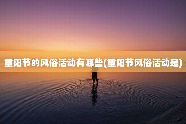重阳节的风俗活动有哪些(重阳节风俗活动是)