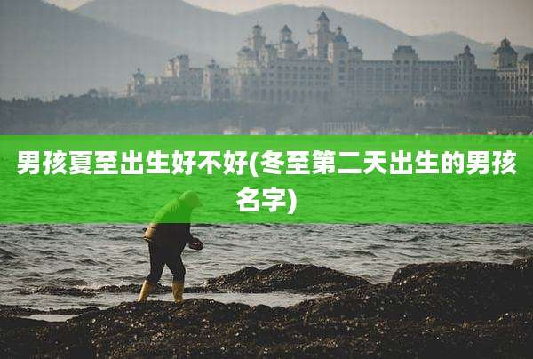 男孩夏至出生好不好(冬至第二天出生的男孩名字)