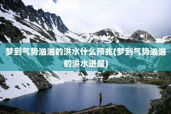 梦到气势汹汹的洪水什么预兆(梦到气势汹汹的洪水进屋)