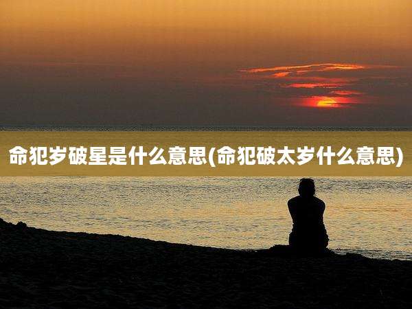 命犯岁破星是什么意思(命犯破太岁什么意思)