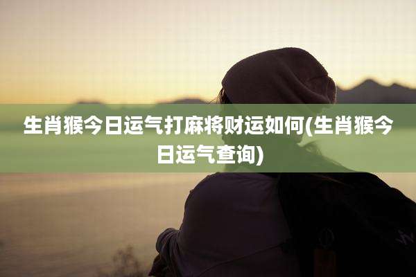 生肖猴今日运气打麻将财运如何(生肖猴今日运气查询)
