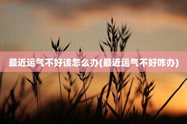 最近运气不好该怎么办(最近运气不好咋办)