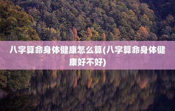 八字算命身体健康怎么算(八字算命身体健康好不好)