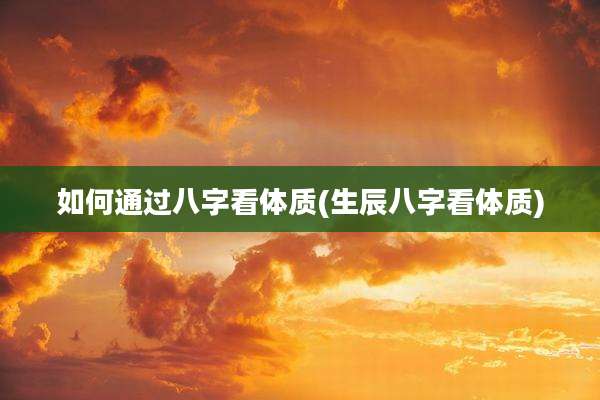 如何通过八字看体质(生辰八字看体质)