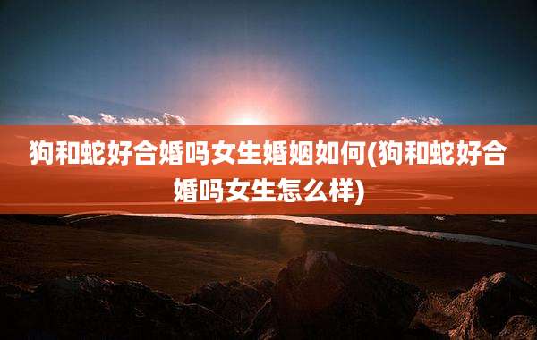 狗和蛇好合婚吗女生婚姻如何(狗和蛇好合婚吗女生怎么样)