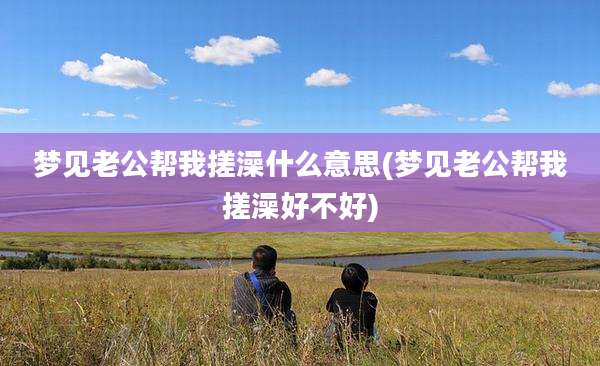 梦见老公帮我搓澡什么意思(梦见老公帮我搓澡好不好)