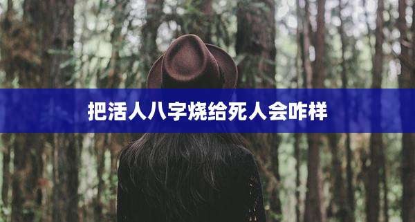把活人八字烧给死人会咋样