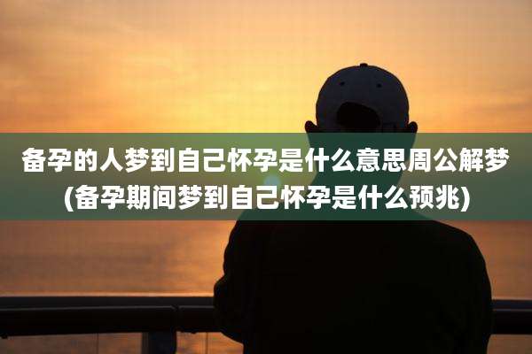 备孕的人梦到自己怀孕是什么意思周公解梦(备孕期间梦到自己怀孕是什么预兆)