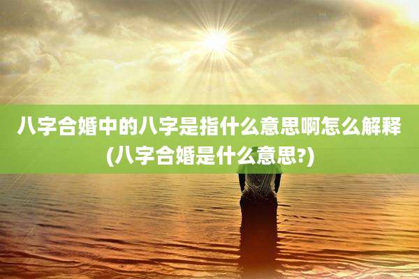 八字合婚中的八字是指什么意思啊怎么解释(八字合婚是什么意思?)