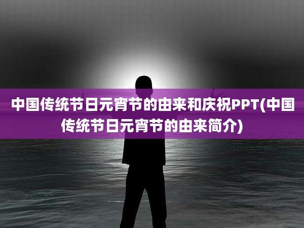 中国传统节日元宵节的由来和庆祝PPT(中国传统节日元宵节的由来简介)