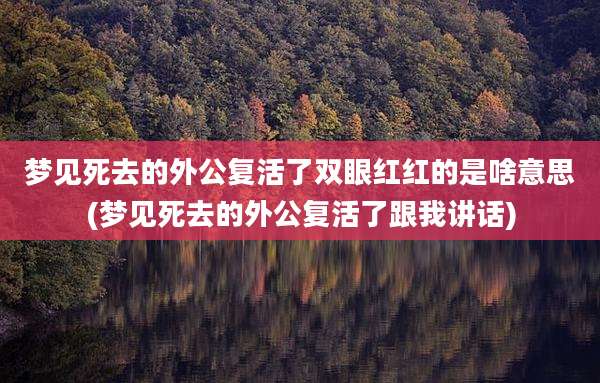 梦见死去的外公复活了双眼红红的是啥意思(梦见死去的外公复活了跟我讲话)