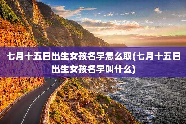 七月十五日出生女孩名字怎么取(七月十五日出生女孩名字叫什么)