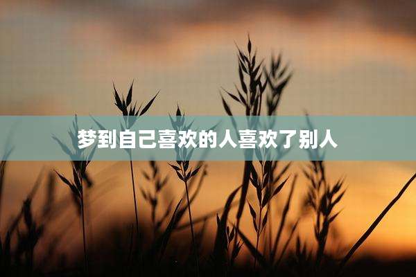 梦到自己喜欢的人喜欢了别人