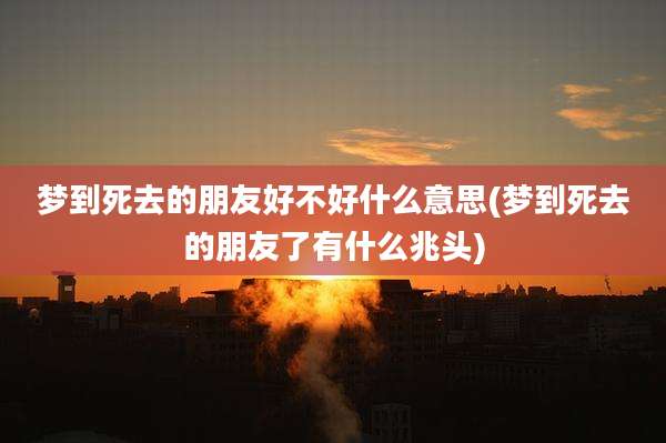 梦到死去的朋友好不好什么意思(梦到死去的朋友了有什么兆头)