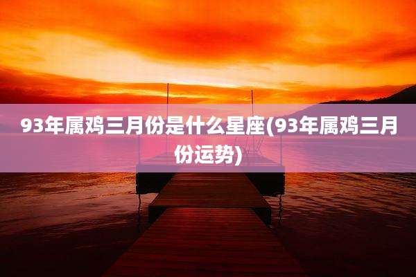 93年属鸡三月份是什么星座(93年属鸡三月份运势)