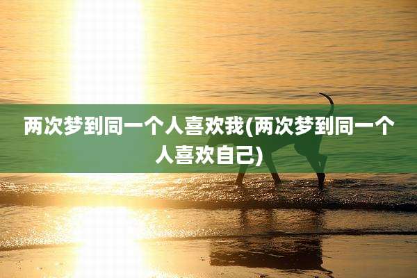 两次梦到同一个人喜欢我(两次梦到同一个人喜欢自己)