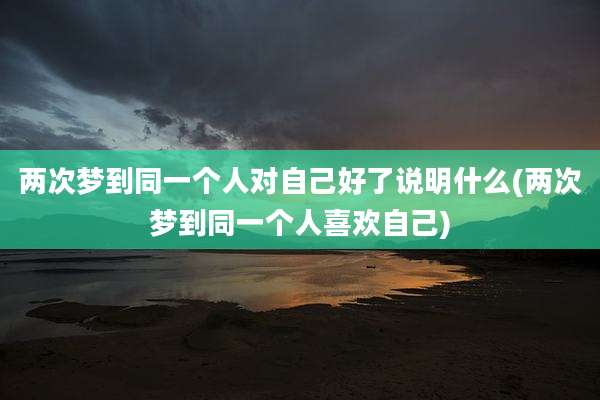 两次梦到同一个人对自己好了说明什么(两次梦到同一个人喜欢自己)