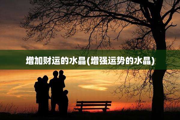 增加财运的水晶(增强运势的水晶)