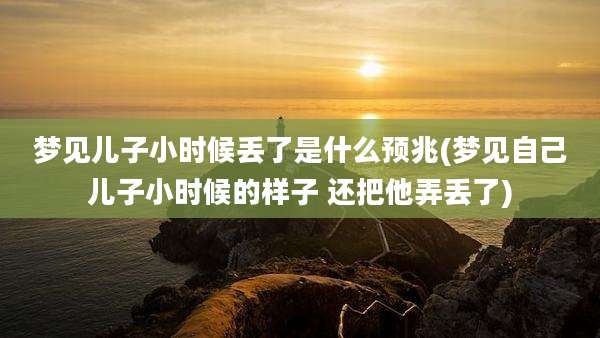 梦见儿子小时候丢了是什么预兆(梦见自己儿子小时候的样子 还把他弄丢了)