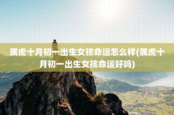 属虎十月初一出生女孩命运怎么样(属虎十月初一出生女孩命运好吗)